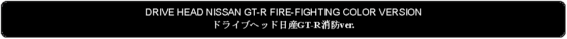 Flowchart: Alternate Process: DRIVE HEAD NISSAN GT-R FIRE-FIGHTING COLOR VERSIONドライブヘッド日産GT-R消防ver.