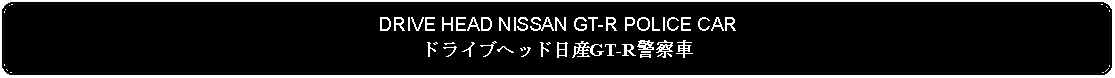 Flowchart: Alternate Process: DRIVE HEAD NISSAN GT-R POLICE CARドライブヘッド日産GT-R警察車