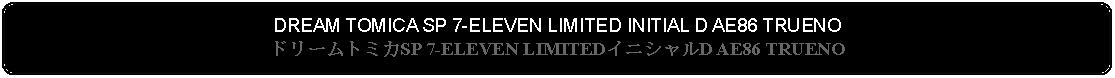 Flowchart: Alternate Process: DREAM TOMICA SP 7-ELEVEN LIMITED INITIAL D AE86 TRUENOドリームトミカSP 7-ELEVEN LIMITEDイニシャルD AE86 TRUENO