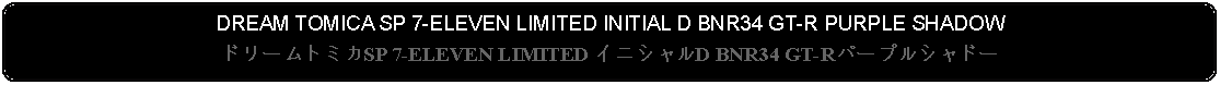 Flowchart: Alternate Process: DREAM TOMICA SP 7-ELEVEN LIMITED INITIAL D BNR34 GT-R PURPLE SHADOWドリームトミカSP 7-ELEVEN LIMITED イニシャルD BNR34 GT-Rパープルシャドー