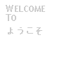 Text Box: WELCOME TO ようこそ