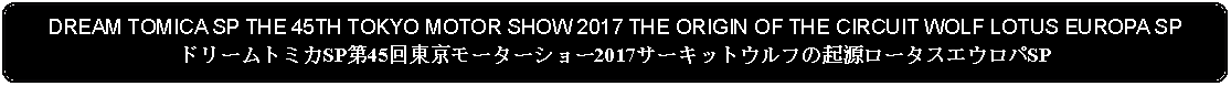 Flowchart: Alternate Process: DREAM TOMICA SP THE 45TH TOKYO MOTOR SHOW 2017 THE ORIGIN OF THE CIRCUIT WOLF LOTUS EUROPA SPドリームトミカSP第45回東京モーターショー2017サーキットウルフの起源ロータスエウロパSP