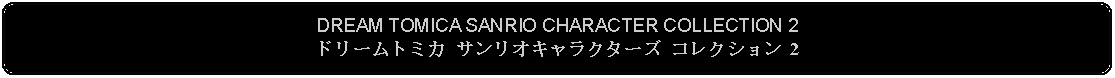 Flowchart: Alternate Process: DREAM TOMICA SANRIO CHARACTER COLLECTION 2ドリームトミカ サンリオキャラクターズ コレクション 2