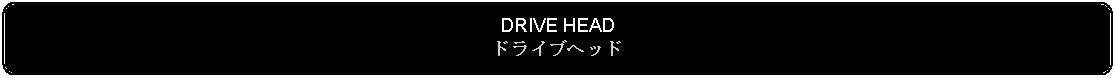 Flowchart: Alternate Process: DRIVE HEADドライブヘッド