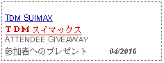 Text Box: TDM SUIMAXＴＤＭ スイマックス ATTENDEE GIVEAWAY参加者へのプレゼント     04/2016