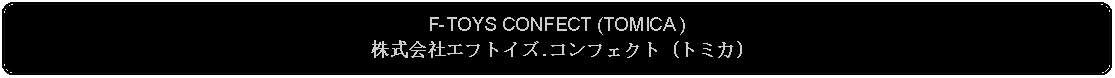 Flowchart: Alternate Process: F-TOYS CONFECT (TOMICA )株式会社エフトイズ.コンフェクト (トミカ)