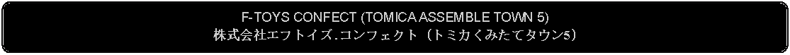 Flowchart: Alternate Process: F-TOYS CONFECT (TOMICA ASSEMBLE TOWN 5)株式会社エフトイズ.コンフェクト (トミカくみたてタウン5)