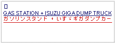 Text Box: ④GAS STATION + ISUZU GIGA DUMP TRUCKガソリンスタンド + いすゞギガダンプカー