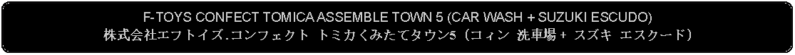 Flowchart: Alternate Process: F-TOYS CONFECT TOMICA ASSEMBLE TOWN 5 (CAR WASH + SUZUKI ESCUDO)株式会社エフトイズ.コンフェクト トミカくみたてタウン5 (コィン 洗車場 + スズキ エスクード)