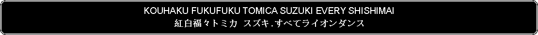 Flowchart: Alternate Process: KOUHAKU FUKUFUKU TOMICA SUZUKI EVERY SHISHIMAI紅白福々トミカ スズキ.すべてライオンダンス