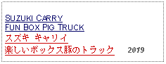 Text Box: SUZUKI CARRY FUN BOX PIG TRUCK スズキ キャリイ楽しいボックス豚のトラック   2019