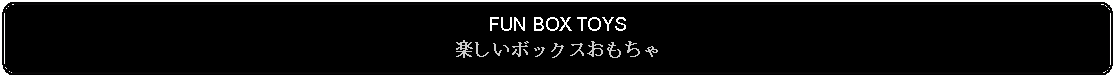 Flowchart: Alternate Process: FUN BOX TOYS楽しいボックスおもちゃ