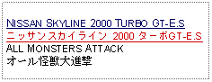 Text Box: NISSAN SKYLINE 2000 TURBO GT-E.Sニッサンスカイライン 2000 ターボGT-E.SALL MONSTERS ATTACKオール怪獣大進撃