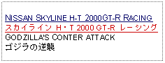 Text Box: NISSAN SKYLINE H-T 2000GT-R RACINGスカイライン H・T 2000 GT-R レーシングGODZILLAS CONTER ATTACKゴジラの逆襲