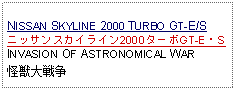 Text Box: NISSAN SKYLINE 2000 TURBO GT-E/Sニッサンスカイライン2000ターボGT-E・SINVASION OF ASTRONOMICAL WAR怪獣大戦争