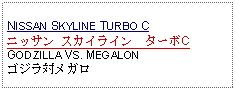 Text Box: NISSAN SKYLINE TURBO Cニッサン スカイライン　ターボCGODZILLA VS. MEGALONゴジラ対メガロ