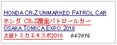 Text Box: HONDA CR-Z UNMARKED PATROL CARホンダ CR-Z覆面パトロールカー OSAKA TOMICA EXPO 2016大阪トミカエキスポ2016     04/2016