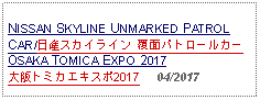 Text Box: NISSAN SKYLINE UNMARKED PATROL CAR/日産スカイライン 覆面パトロールカー OSAKA TOMICA EXPO 2017大阪トミカエキスポ2017     04/2017