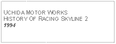 Text Box: UCHIDA MOTOR WORKS HISTORY OF RACING SKYLINE 21994