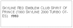 Text Box: SKYLINE RED EMBLEM CLUB SPIRIT OF PRINCE (1993 SKYLINE 2000 TURBO GT-ES)   1993