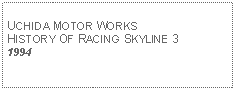 Text Box: UCHIDA MOTOR WORKS HISTORY OF RACING SKYLINE 31994