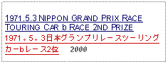 Text Box: 1971.5.3 NIPPON GRAND PRIX RACE TOURING CAR b RACE 2ND PRIZE 1971。5。3日本グランプリレースツーリングカーbレース2位     2000