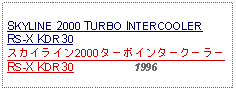 Text Box:                                    SKYLINE 2000 TURBO INTERCOOLER RS-X KDR30スカイライン2000ターボインタークーラーRS-X KDR30                    1996