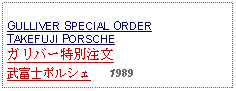 Text Box: GULLIVER SPECIAL ORDERTAKEFUJI PORSCHEガリバー特別注文武富士ポルシェ   1989