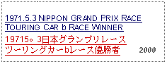 Text Box: 1971.5.3 NIPPON GRAND PRIX RACE TOURING CAR b RACE WINNER 19715。3日本グランプリレースツーリングカーbレース優勝者     2000