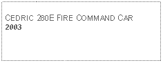 Text Box: CEDRIC 280E FIRE COMMAND CAR2003