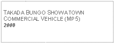 Text Box: TAKADA BUNGO SHOWA TOWN COMMERCIAL VEHICLE (MP5)2008