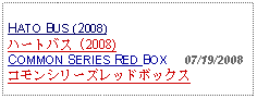 Text Box:                   HATO BUS (2008)ハートバス (2008)COMMON SERIES RED BOX     07/19/2008コモンシリーズレッドボックス