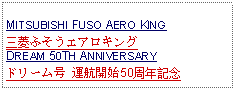 Text Box: MITSUBISHI FUSO AERO KING 三菱ふそうエアロキングDREAM 50TH ANNIVERSARY ドリーム号 運航開始50周年記念 