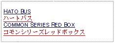 Text Box:     HATO BUSハートバスCOMMON SERIES RED BOXコモンシリーズレッドボックス