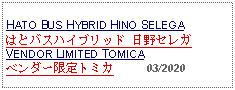 Text Box:                                              HATO BUS HYBRID HINO SELEGAはとバスハイブリッド 日野セレガ VENDOR LIMITED TOMICAベンダー限定トミカ          03/2020