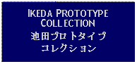 Text Box: IKEDA PROTOTYPECOLLECTION池田プロトタイプコレクション