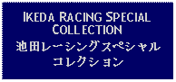 Text Box: IKEDA RACING SPECIALCOLLECTION池田レーシングスペシャルコレクション