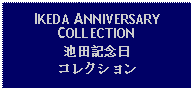 Text Box: IKEDA ANNIVERSARY COLLECTION池田記念日コレクション