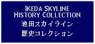 Text Box: IKEDA SKYLINEHISTORY COLLECTION池田スカイライン歴史コレクション