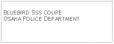 Text Box: BLUEBIRD SSS COUPE OSAKA POLICE DEPARTMENT