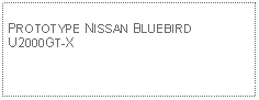 Text Box: PROTOTYPE NISSAN BLUEBIRD U2000GT-X