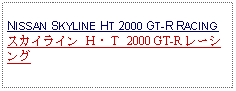 Text Box: NISSAN SKYLINE HT 2000 GT-R RACINGスカイライン Ｈ・Ｔ 2000 GT-R レーシング 