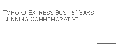 Text Box: TOHOKU EXPRESS BUS 15 YEARS RUNNING COMMEMORATIVE 