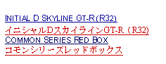 Text Box: INITIAL D SKYLINE GT-R (R32)イニシャルDスカイラインGT-R（R32)COMMON SERIES RED BOXコモンシリーズレッドボックス