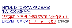 Text Box: INITIAL D TOYOTA MR2 SW20 (KAI KOGASHIWA)頭文字D トヨタ MR2 SW20（小柏カイ）  DREAM TOMICA (ドリームトミカ) 1/18/20  