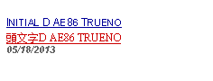 Text Box: INITIAL D AE86 TRUENO頭文字D AE86 TRUENO05/18/2013