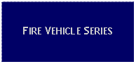 Text Box: FIRE VEHICLE SERIES 