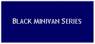 Text Box: BLACK MINIVAN SERIES