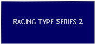 Text Box: RACING TYPE SERIES 2