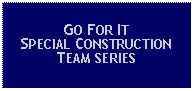 Text Box: GO FOR IT SPECIAL CONSTRUCTION TEAM SERIES